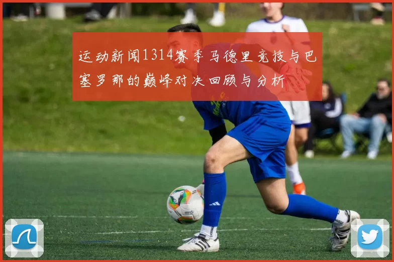 运动新闻1314赛季马德里竞技与巴塞罗那的巅峰对决回顾与分析