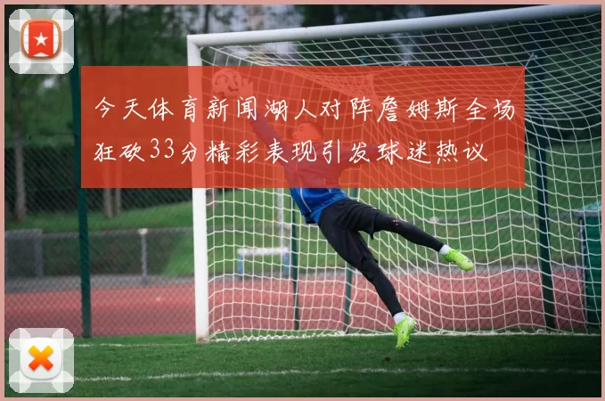 今天体育新闻湖人对阵詹姆斯全场狂砍33分精彩表现引发球迷热议