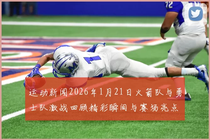 运动新闻2026年1月21日火箭队与勇士队激战回顾精彩瞬间与赛场亮点分析