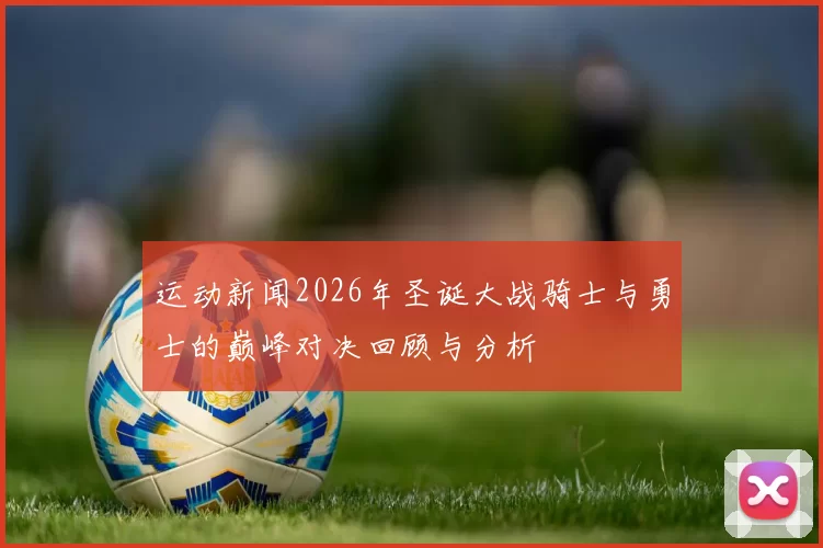 运动新闻2026年圣诞大战骑士与勇士的巅峰对决回顾与分析
