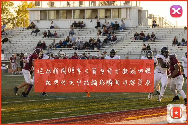 运动新闻08年火箭与奇才激战回顾：经典对决中的精彩瞬间与球员表现分析